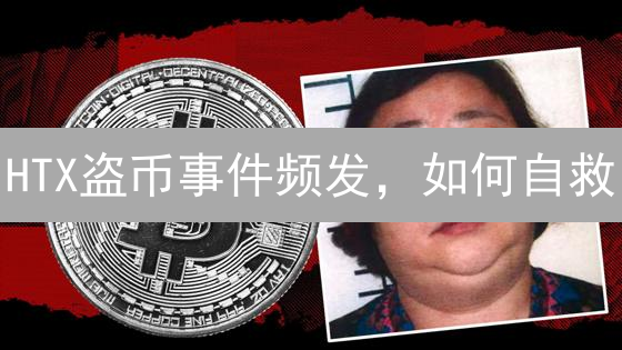 HTX盗币事件频发，如何自救？权威解读平台责任与用户维权！